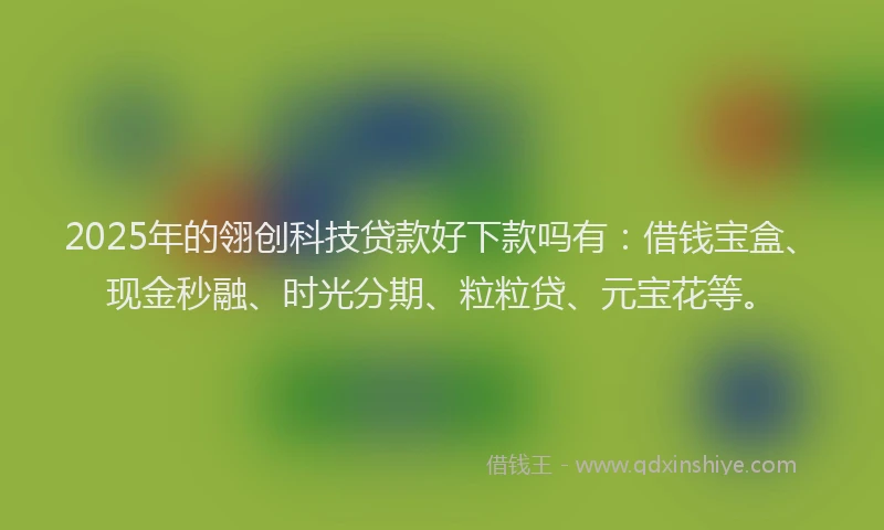 2025年的翎创科技贷款好下款吗有：借钱宝盒、现金秒融、时光分期、粒粒贷、元宝花等。