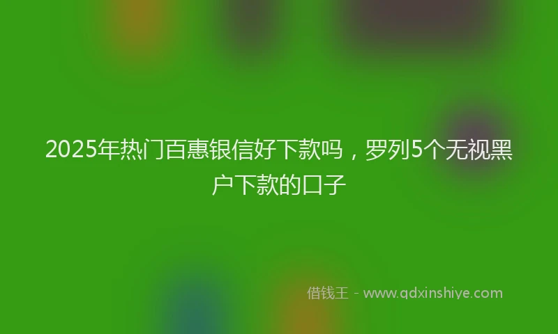 2025年热门百惠银信好下款吗，罗列5个无视黑户下款的口子