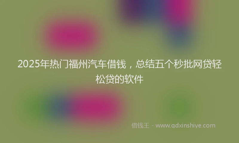 2025年热门福州汽车借钱，总结五个秒批网贷轻松贷的软件