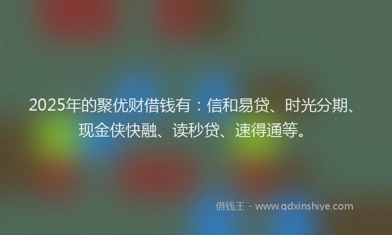 2025年的聚优财借钱有：信和易贷、时光分期、现金侠快融、读秒贷、速得通等。