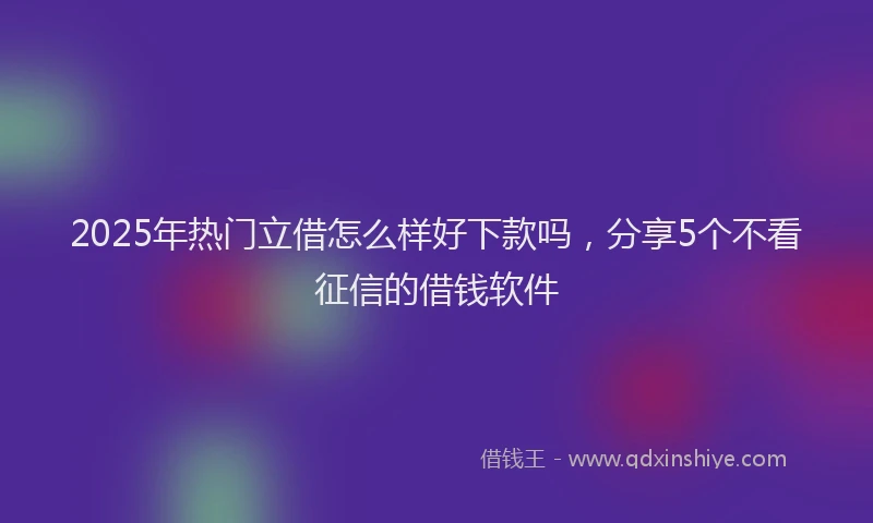 2025年热门立借怎么样好下款吗，分享5个不看征信的借钱软件