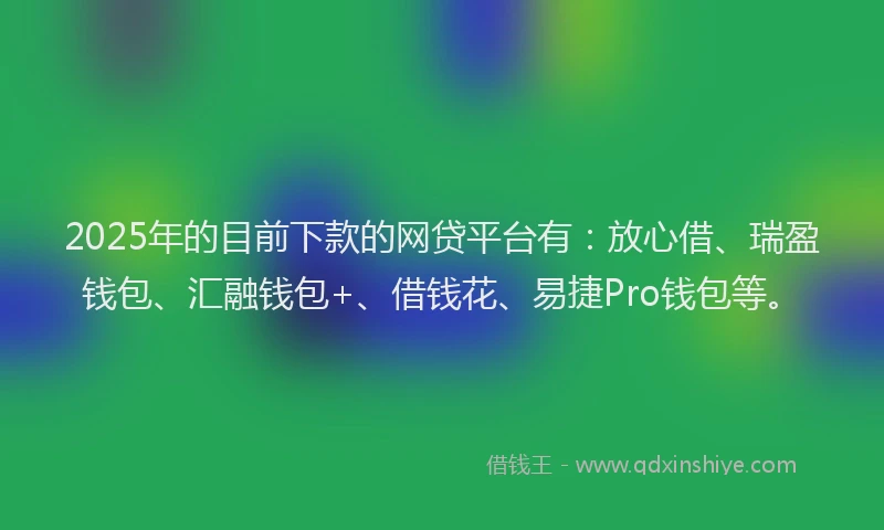 2025年的目前下款的网贷平台有：放心借、瑞盈钱包、汇融钱包+、借钱花、易捷Pro钱包等。
