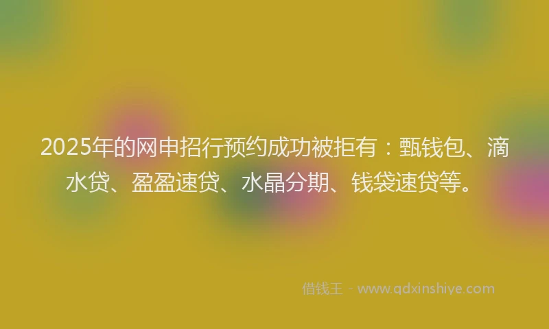 2025年的网申招行预约成功被拒有：甄钱包、滴水贷、盈盈速贷、水晶分期、钱袋速贷等。