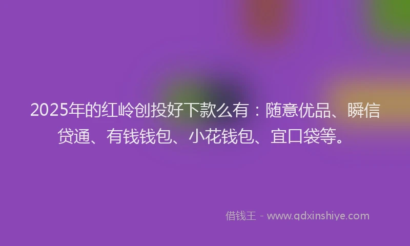 2025年的红岭创投好下款么有：随意优品、瞬信贷通、有钱钱包、小花钱包、宜口袋等。