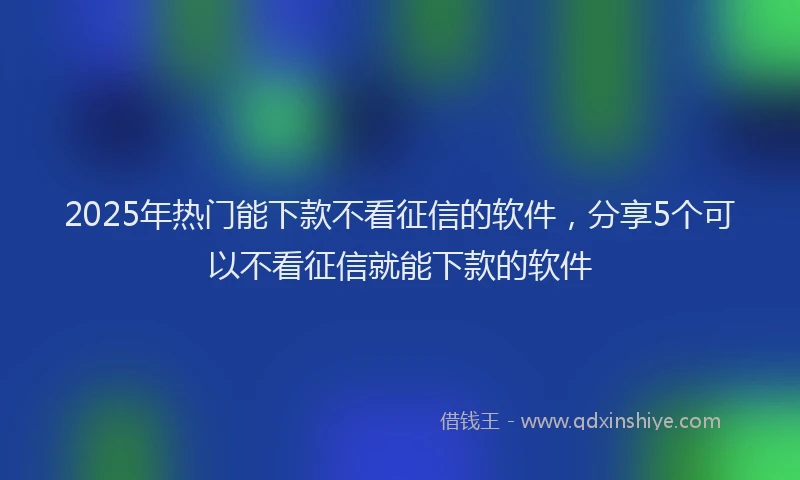 2025年热门能下款不看征信的软件，分享5个可以不看征信就能下款的软件