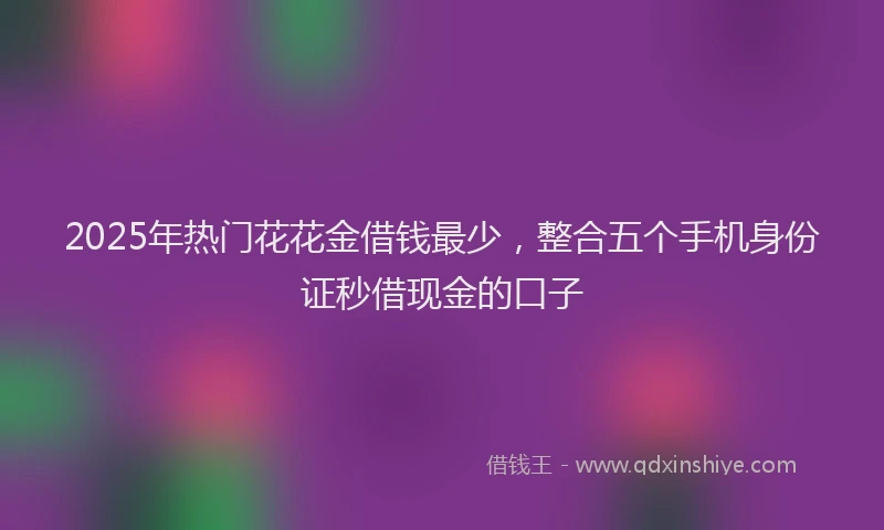 2025年热门花花金借钱最少，整合五个手机身份证秒借现金的口子