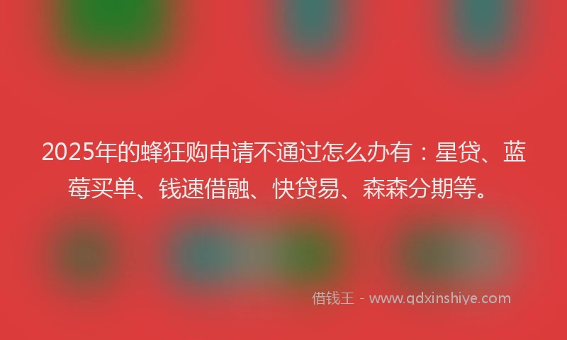 2025年的蜂狂购申请不通过怎么办有：星贷、蓝莓买单、钱速借融、快贷易、森森分期等。