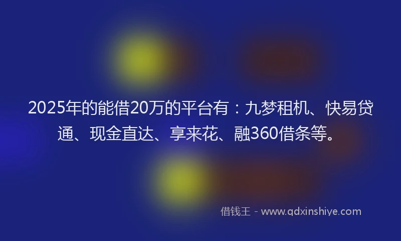 2025年的能借20万的平台有：九梦租机、快易贷通、现金直达、享来花、融360借条等。