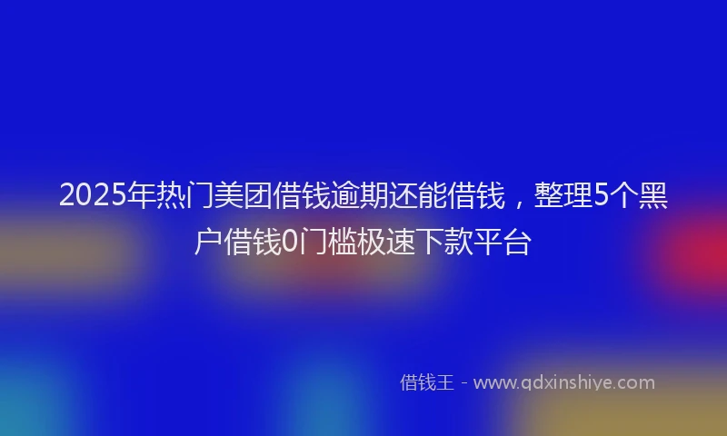 2025年热门美团借钱逾期还能借钱，整理5个黑户借钱0门槛极速下款平台