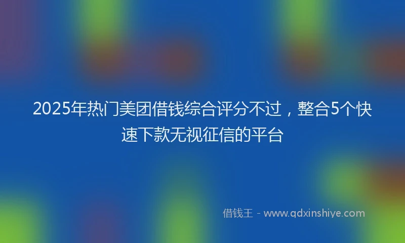 2025年热门美团借钱综合评分不过，整合5个快速下款无视征信的平台