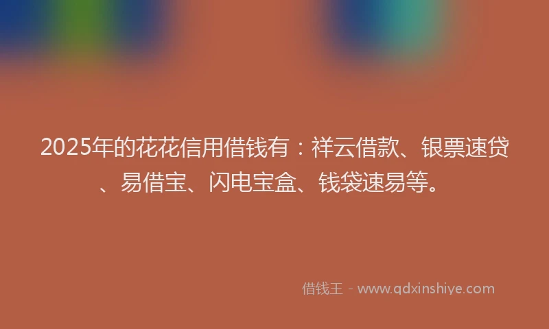 2025年的花花信用借钱有：祥云借款、银票速贷、易借宝、闪电宝盒、钱袋速易等。