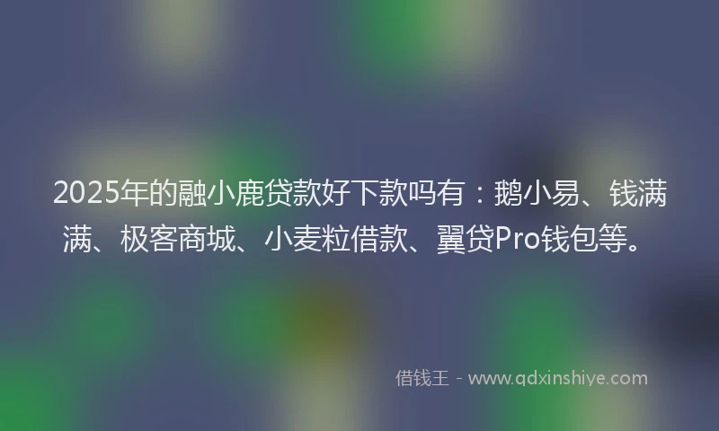 2025年的融小鹿贷款好下款吗有：鹅小易、钱满满、极客商城、小麦粒借款、翼贷Pro钱包等。