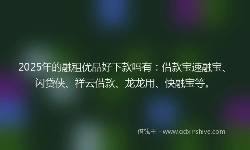 2025年的融租优品好下款吗有：借款宝速融宝、闪贷侠、祥云借款、龙龙用、快融宝等。