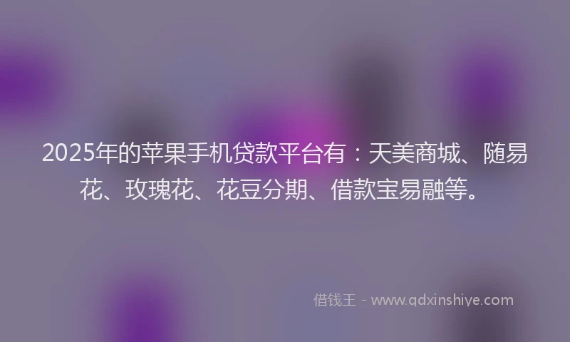 2025年的苹果手机贷款平台有：天美商城、随易花、玫瑰花、花豆分期、借款宝易融等。