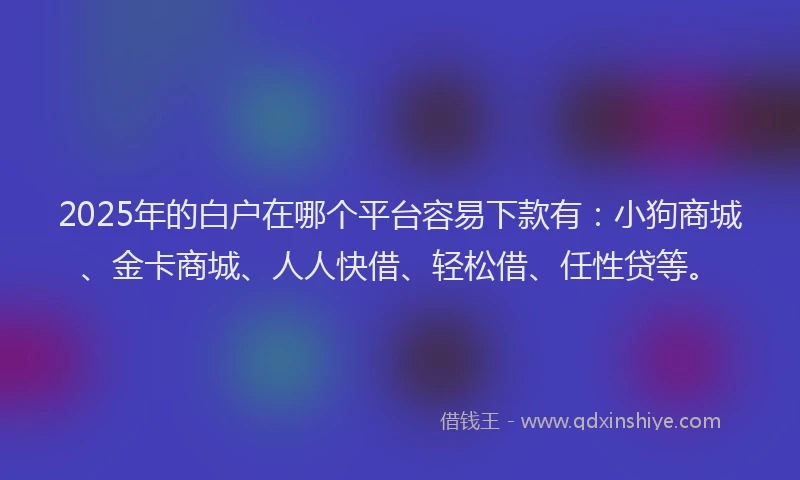 2025年的白户在哪个平台容易下款有：小狗商城、金卡商城、人人快借、轻松借、任性贷等。