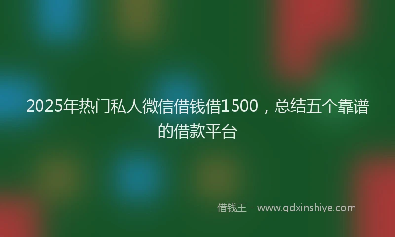 2025年热门私人微信借钱借1500，总结五个靠谱的借款平台