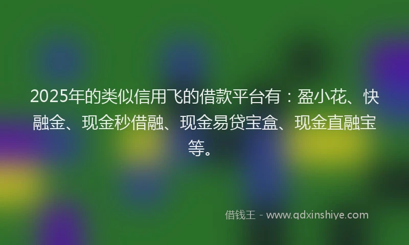 2025年的类似信用飞的借款平台有：盈小花、快融金、现金秒借融、现金易贷宝盒、现金直融宝等。