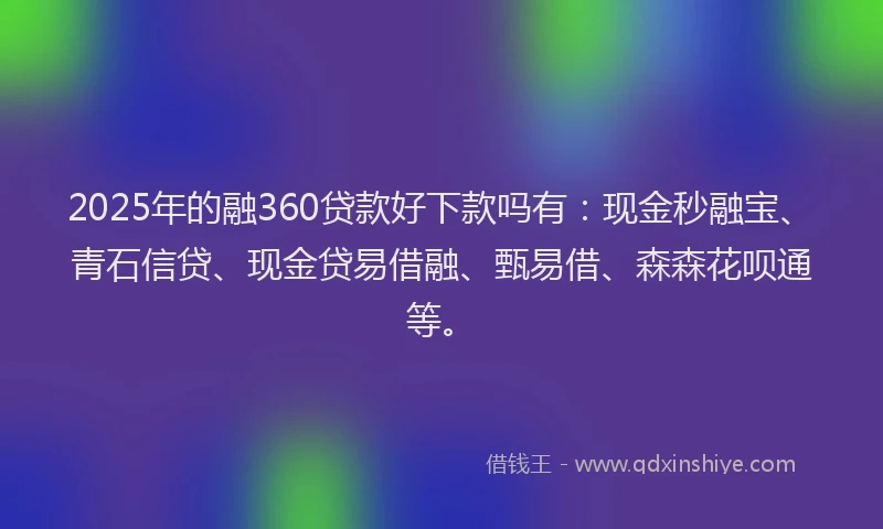 2025年的融360贷款好下款吗有：现金秒融宝、青石信贷、现金贷易借融、甄易借、森森花呗通等。