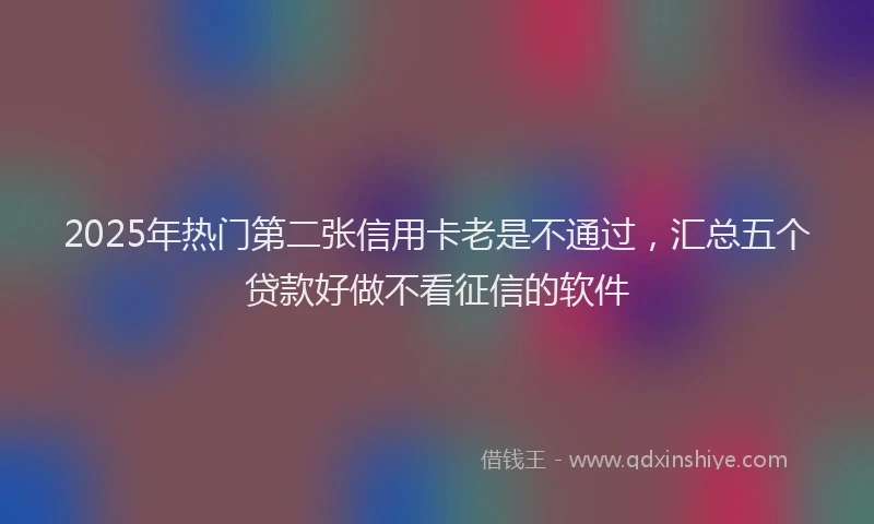 2025年热门第二张信用卡老是不通过，汇总五个贷款好做不看征信的软件