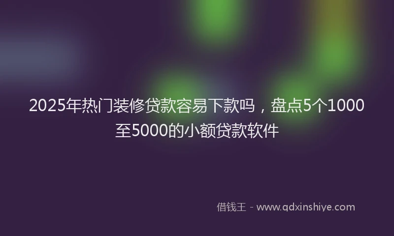 2025年热门装修贷款容易下款吗，盘点5个1000至5000的小额贷款软件