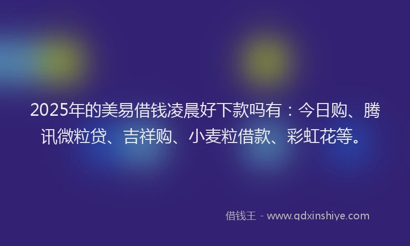 2025年的美易借钱凌晨好下款吗有：今日购、腾讯微粒贷、吉祥购、小麦粒借款、彩虹花等。