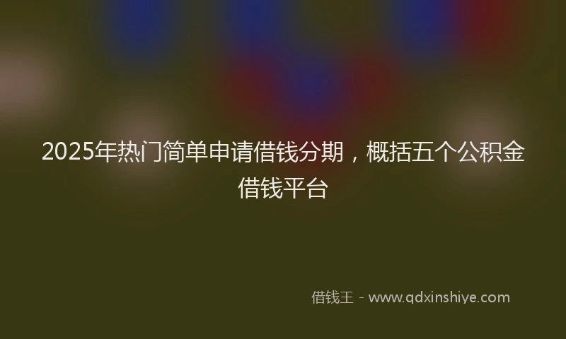 2025年热门简单申请借钱分期，概括五个公积金借钱平台