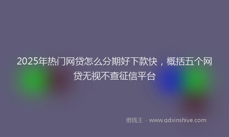2025年热门网贷怎么分期好下款快，概括五个网贷无视不查征信平台