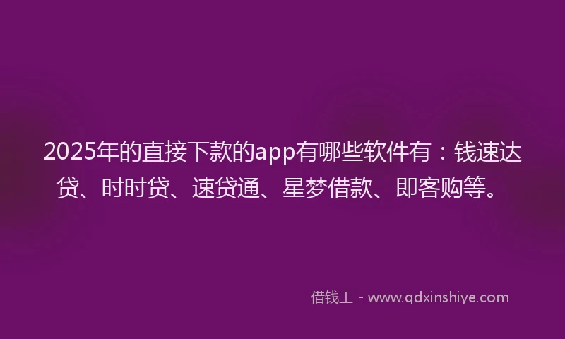 2025年的直接下款的app有哪些软件有：钱速达贷、时时贷、速贷通、星梦借款、即客购等。