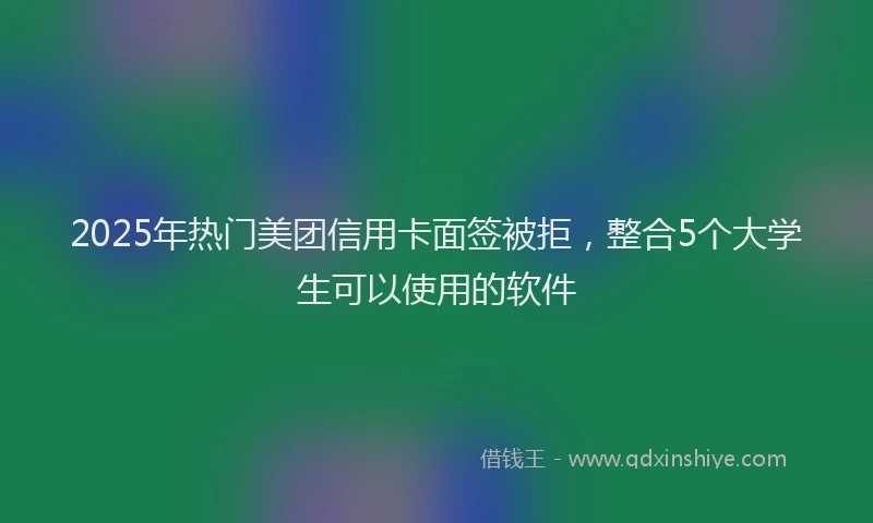 2025年热门美团信用卡面签被拒，整合5个大学生可以使用的软件
