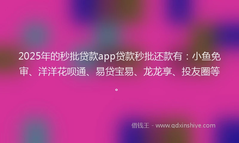2025年的秒批贷款app贷款秒批还款有：小鱼免审、洋洋花呗通、易贷宝易、龙龙享、投友圈等。