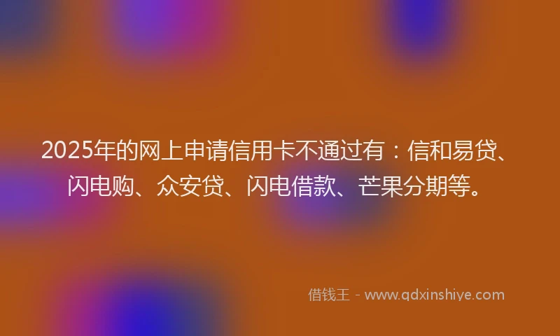 2025年的网上申请信用卡不通过有：信和易贷、闪电购、众安贷、闪电借款、芒果分期等。