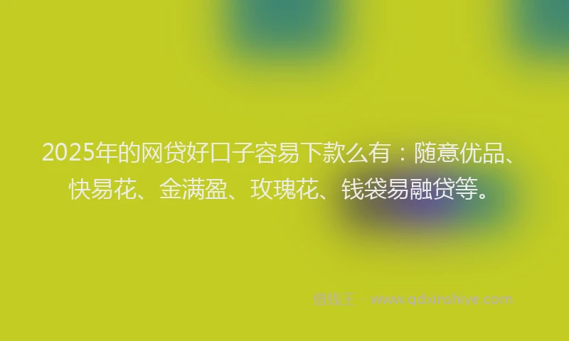 2025年的网贷好口子容易下款么有：随意优品、快易花、金满盈、玫瑰花、钱袋易融贷等。