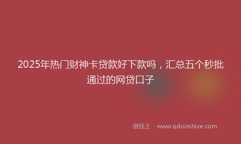 2025年热门财神卡贷款好下款吗，汇总五个秒批通过的网贷口子