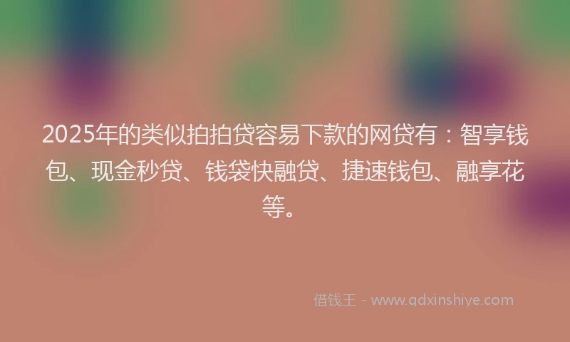2025年的类似拍拍贷容易下款的网贷有：智享钱包、现金秒贷、钱袋快融贷、捷速钱包、融享花等。