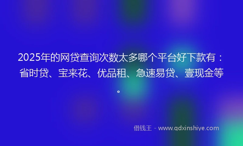 2025年的网贷查询次数太多哪个平台好下款有：省时贷、宝来花、优品租、急速易贷、壹现金等。