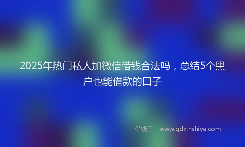 2025年热门私人加微信借钱合法吗，总结5个黑户也能借款的口子