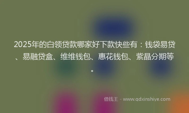 2025年的白领贷款哪家好下款快些有：钱袋易贷、易融贷盒、维维钱包、惠花钱包、紫晶分期等。