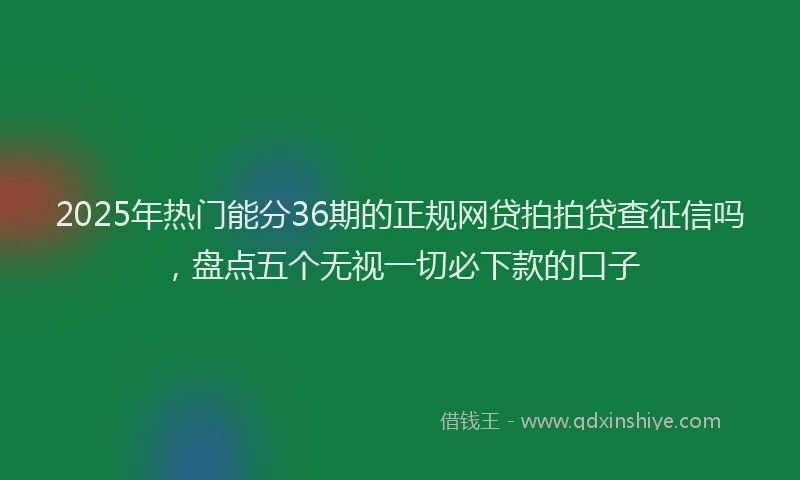2025年热门能分36期的正规网贷拍拍贷查征信吗，盘点五个无视一切必下款的口子
