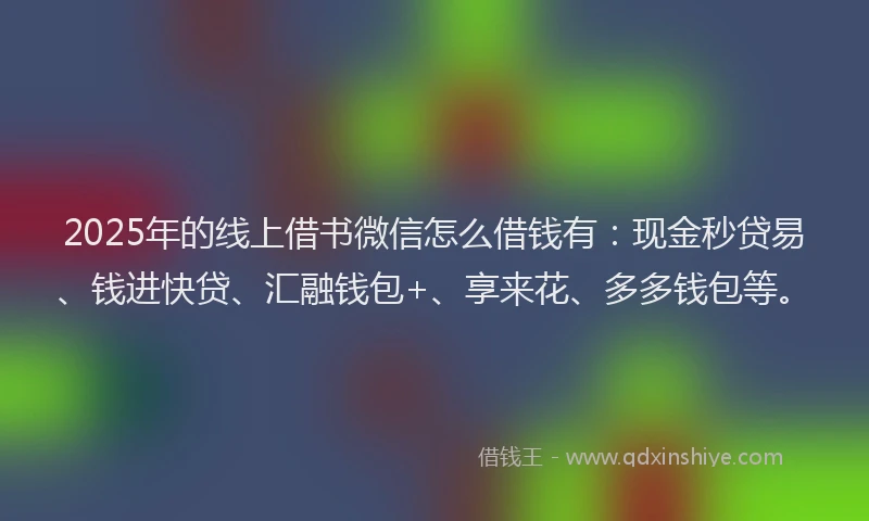 2025年的线上借书微信怎么借钱有：现金秒贷易、钱进快贷、汇融钱包+、享来花、多多钱包等。
