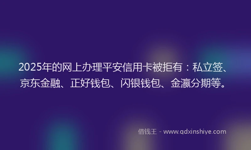 2025年的网上办理平安信用卡被拒有：私立签、京东金融、正好钱包、闪银钱包、金瀛分期等。