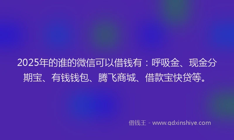2025年的谁的微信可以借钱有：呼吸金、现金分期宝、有钱钱包、腾飞商城、借款宝快贷等。