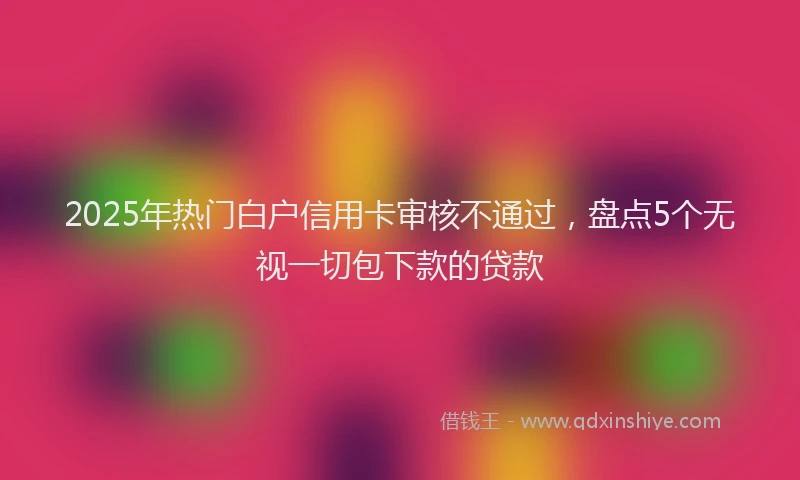 2025年热门白户信用卡审核不通过，盘点5个无视一切包下款的贷款