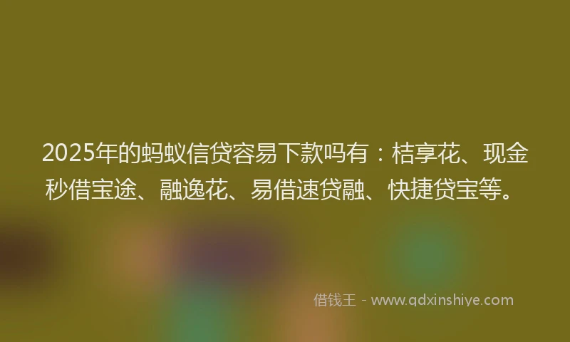 2025年的蚂蚁信贷容易下款吗有：桔享花、现金秒借宝途、融逸花、易借速贷融、快捷贷宝等。