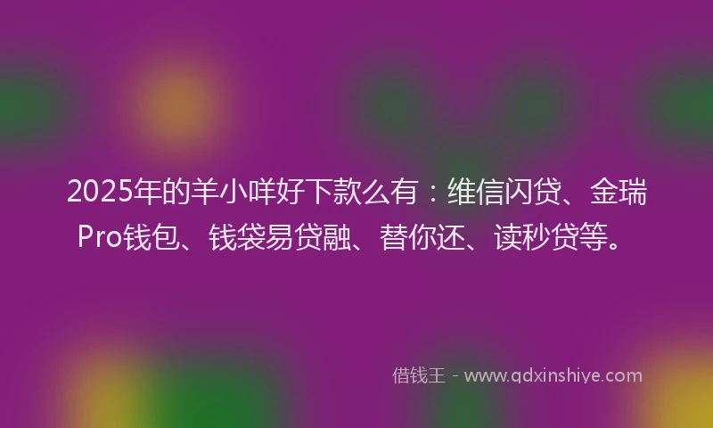 2025年的羊小咩好下款么有：维信闪贷、金瑞Pro钱包、钱袋易贷融、替你还、读秒贷等。