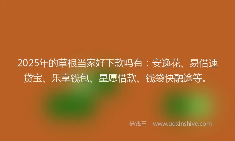 2025年的草根当家好下款吗有：安逸花、易借速贷宝、乐享钱包、星愿借款、钱袋快融途等。