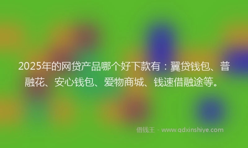 2025年的网贷产品哪个好下款有：翼贷钱包、普融花、安心钱包、爱物商城、钱速借融途等。
