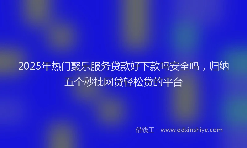 2025年热门聚乐服务贷款好下款吗安全吗，归纳五个秒批网贷轻松贷的平台