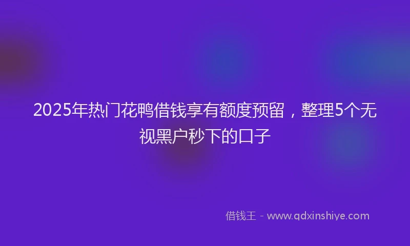 2025年热门花鸭借钱享有额度预留，整理5个无视黑户秒下的口子