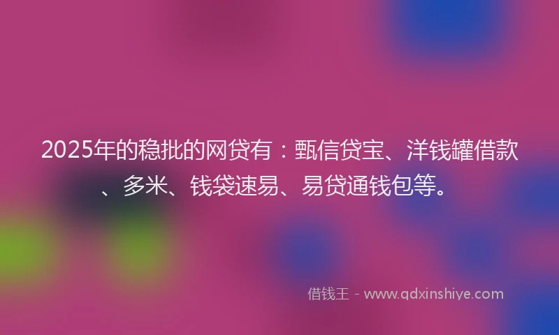 2025年的稳批的网贷有：甄信贷宝、洋钱罐借款、多米、钱袋速易、易贷通钱包等。