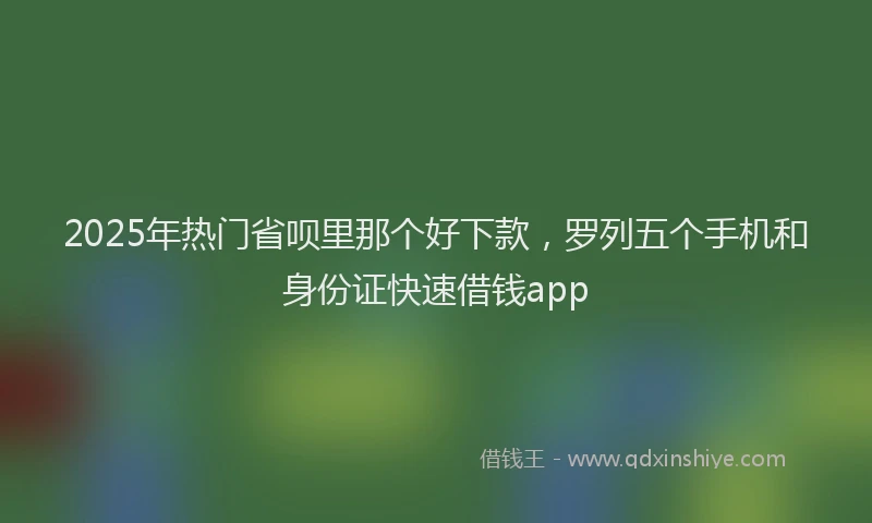 2025年热门省呗里那个好下款，罗列五个手机和身份证快速借钱app